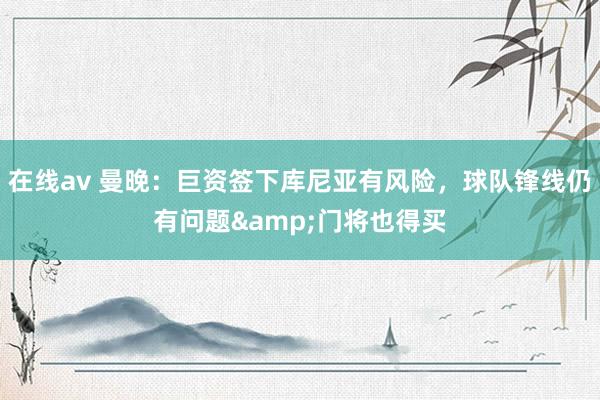 在线av 曼晚：巨资签下库尼亚有风险，球队锋线仍有问题&门将也得买