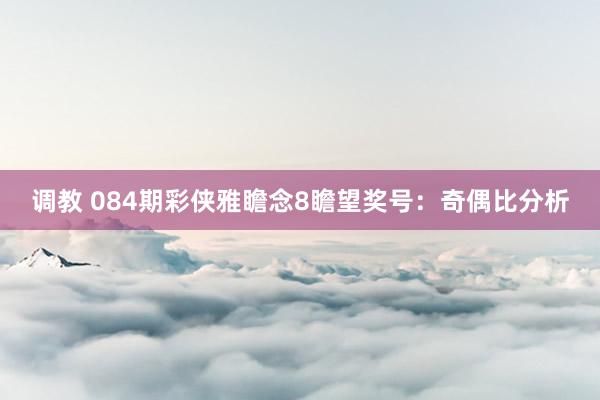 调教 084期彩侠雅瞻念8瞻望奖号：奇偶比分析