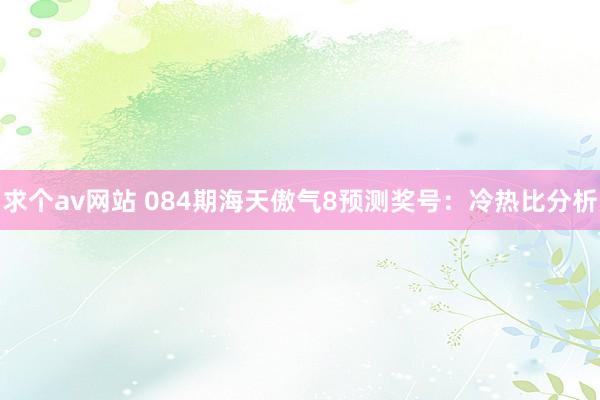 求个av网站 084期海天傲气8预测奖号：冷热比分析