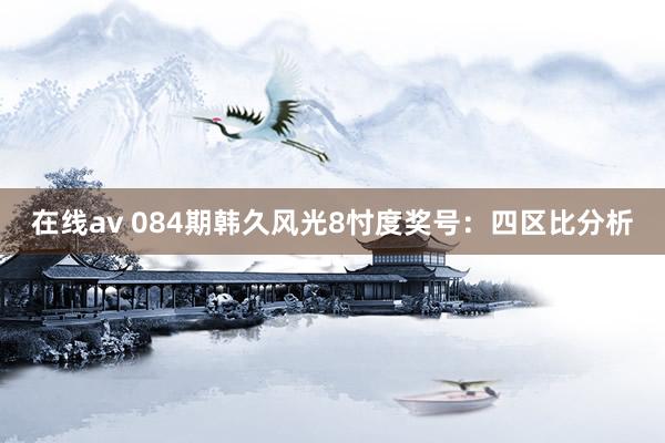 在线av 084期韩久风光8忖度奖号：四区比分析